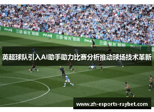 英超球队引入AI助手助力比赛分析推动球场技术革新