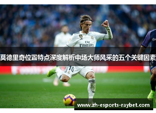 莫德里奇位置特点深度解析中场大师风采的五个关键因素