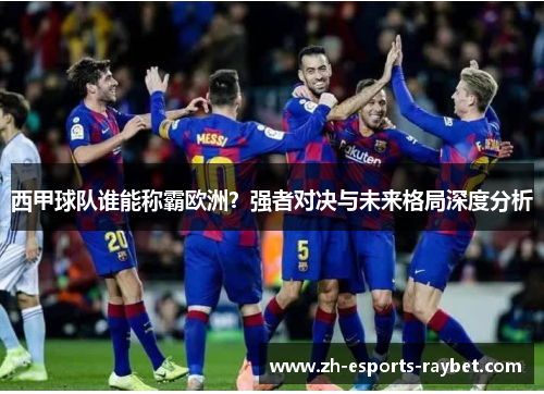 西甲球队谁能称霸欧洲？强者对决与未来格局深度分析