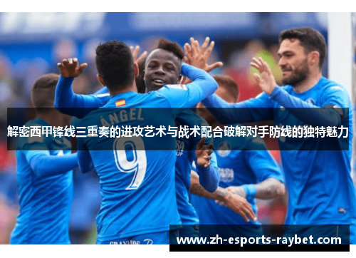 解密西甲锋线三重奏的进攻艺术与战术配合破解对手防线的独特魅力
