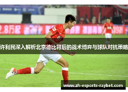 许利民深入解析北京德比背后的战术博弈与球队对抗策略