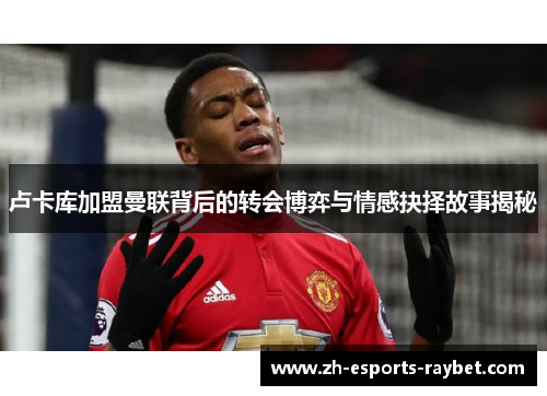 卢卡库加盟曼联背后的转会博弈与情感抉择故事揭秘