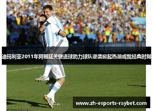 迪玛利亚2011年阿根廷关键进球助力球队逆袭掀起热潮成就经典时刻