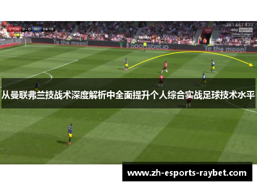 从曼联弗兰技战术深度解析中全面提升个人综合实战足球技术水平