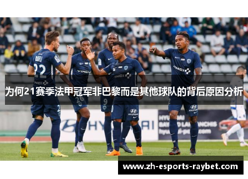为何21赛季法甲冠军非巴黎而是其他球队的背后原因分析
