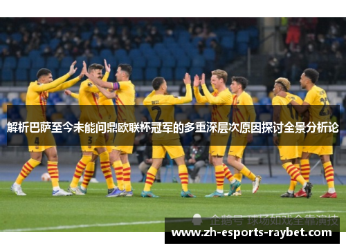 解析巴萨至今未能问鼎欧联杯冠军的多重深层次原因探讨全景分析论