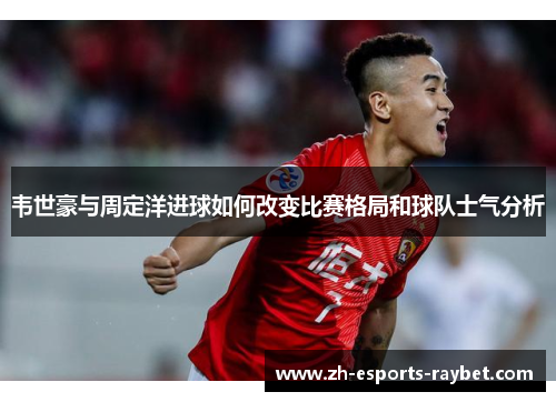 韦世豪与周定洋进球如何改变比赛格局和球队士气分析