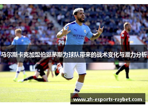马尔斯卡克加盟伯恩茅斯为球队带来的战术变化与潜力分析