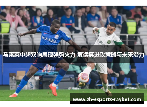 马莱莱中超双响展现强势火力 解读其进攻策略与未来潜力 马莱莱中超双响展现强势火力 解读其进攻策略与未来潜力