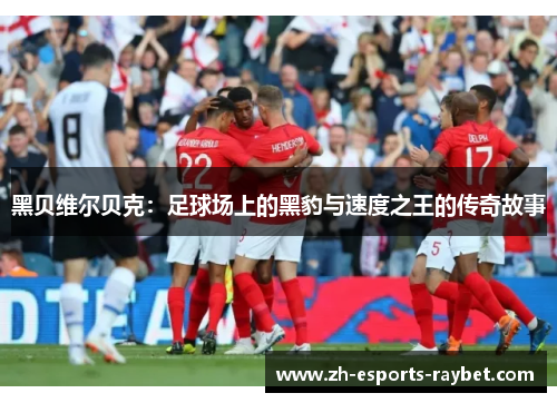 黑贝维尔贝克:足球场上的黑豹与速度之王的传奇故事 黑贝维尔贝克:足球场上的黑豹与速度之王的传奇故事
