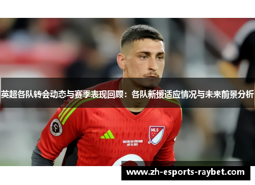 英超各队转会动态与赛季表现回顾：各队新援适应情况与未来前景分析