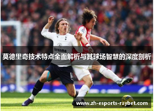 莫德里奇技术特点全面解析与其球场智慧的深度剖析