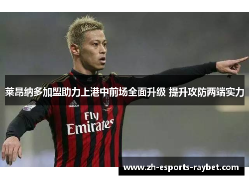 莱昂纳多加盟助力上港中前场全面升级 提升攻防两端实力