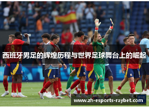 西班牙男足的辉煌历程与世界足球舞台上的崛起
