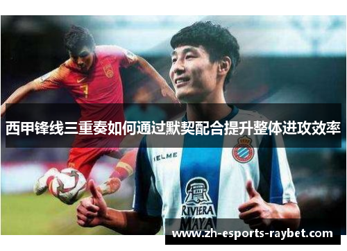 西甲锋线三重奏如何通过默契配合提升整体进攻效率
