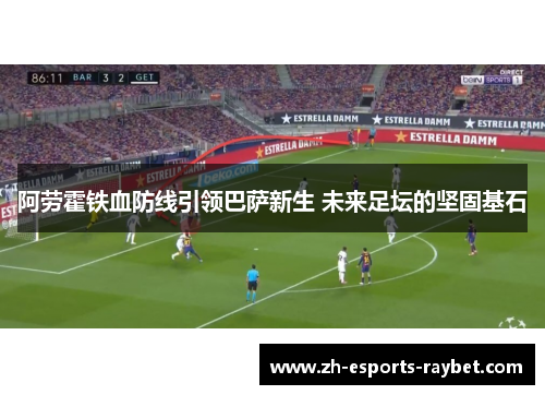 阿劳霍铁血防线引领巴萨新生 未来足坛的坚固基石