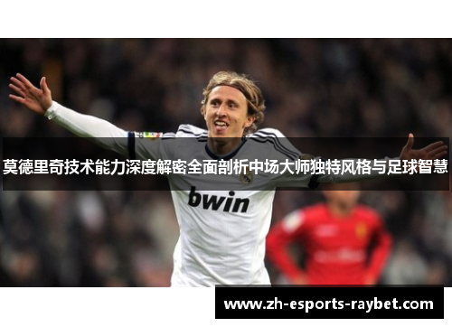 莫德里奇技术能力深度解密全面剖析中场大师独特风格与足球智慧