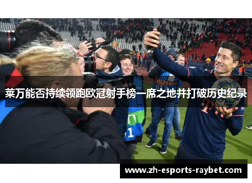 莱万能否持续领跑欧冠射手榜一席之地并打破历史纪录
