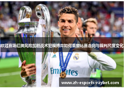 欧冠赛场红牌风险加剧战术犯规博弈如何重塑比赛走向与裁判尺度变化 欧冠赛场红牌风险加剧战术犯规博弈如何重塑比赛走向与裁判尺度变化