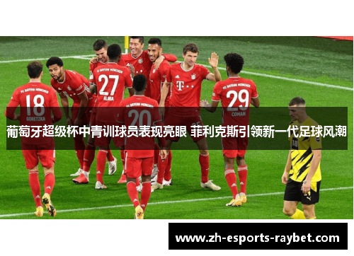 葡萄牙超级杯中青训球员表现亮眼 菲利克斯引领新一代足球风潮