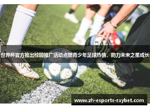 世界杯官方推出校园推广活动点燃青少年足球热情，助力未来之星成长