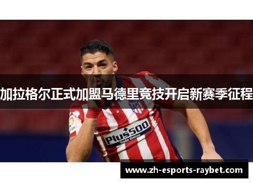 加拉格尔正式加盟马德里竞技开启新赛季征程