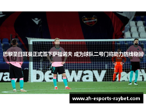 巴黎圣日耳曼正式签下萨福诺夫 成为球队二号门将助力防线稳固