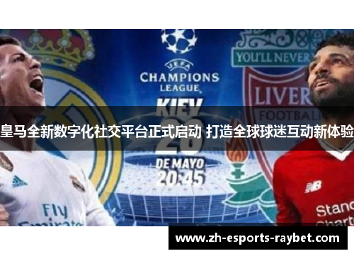 皇马全新数字化社交平台正式启动 打造全球球迷互动新体验