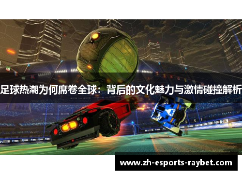 足球热潮为何席卷全球：背后的文化魅力与激情碰撞解析
