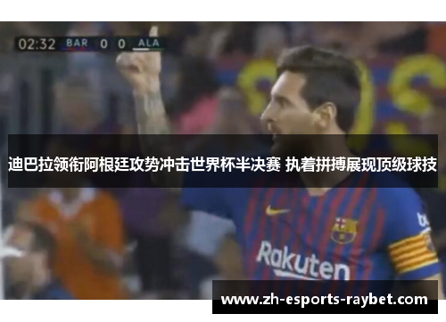 迪巴拉领衔阿根廷攻势冲击世界杯半决赛 执着拼搏展现顶级球技
