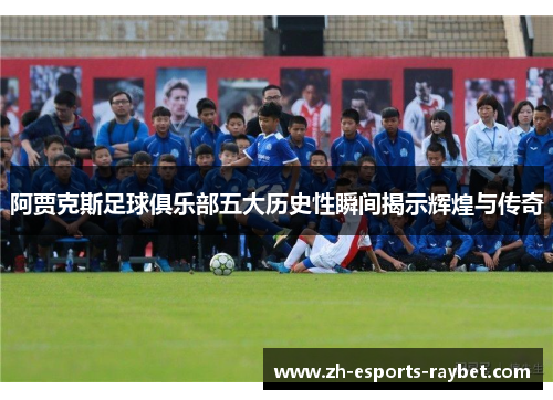 阿贾克斯足球俱乐部五大历史性瞬间揭示辉煌与传奇